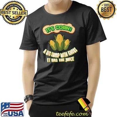 It’s Corn It Has The Juice A Big Lump With Knobs T-Shirt