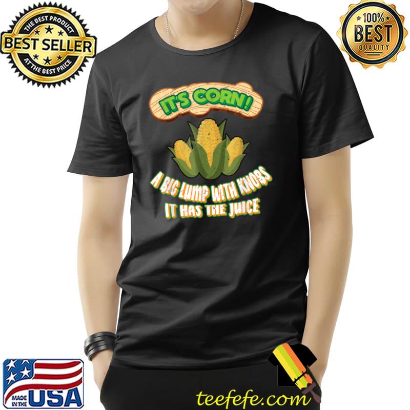 It’s Corn It Has The Juice A Big Lump With Knobs T-Shirt It’s Corn It Has The Juice A Big Lump With Knobs T-Shirt