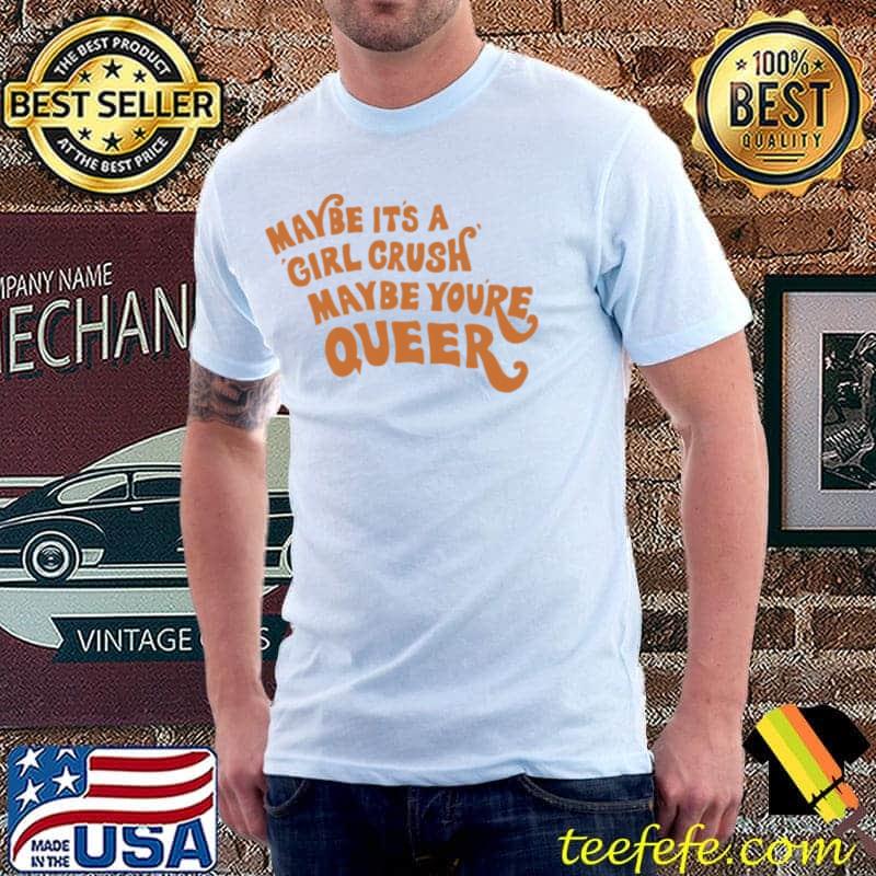 Maybe it's a girl crush maybe you're queer classic shirt Maybe it's a girl crush maybe you're queer classic shirt