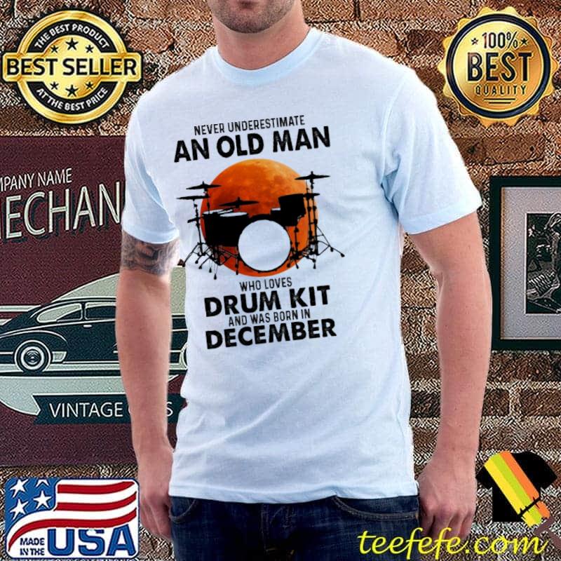 Never underestimate an old man loves drum kit was born in december shirt Never underestimate an old man loves drum kit was born in december shirt
