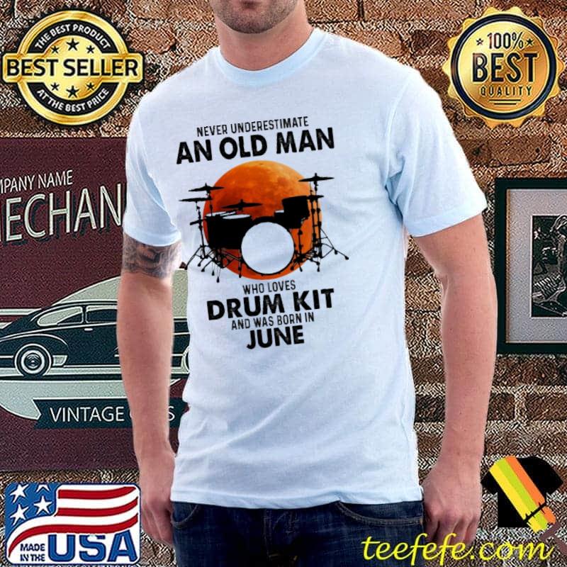 Never underestimate an old man loves drum kit was born in june shirt Never underestimate an old man loves drum kit was born in june shirt