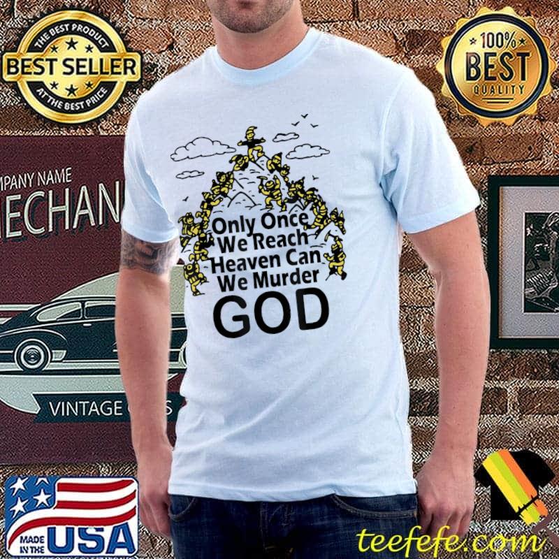 Only once we reach heaven can we murder god classic shirt