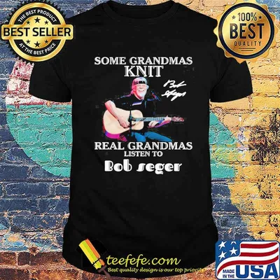 Some Grandmas Knit Real Grandmas Listen To Bob Seger Shirt