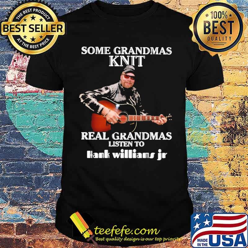 Some Grandmas Knit Real GRandmas Listen to Hank Williams Jr Shirt