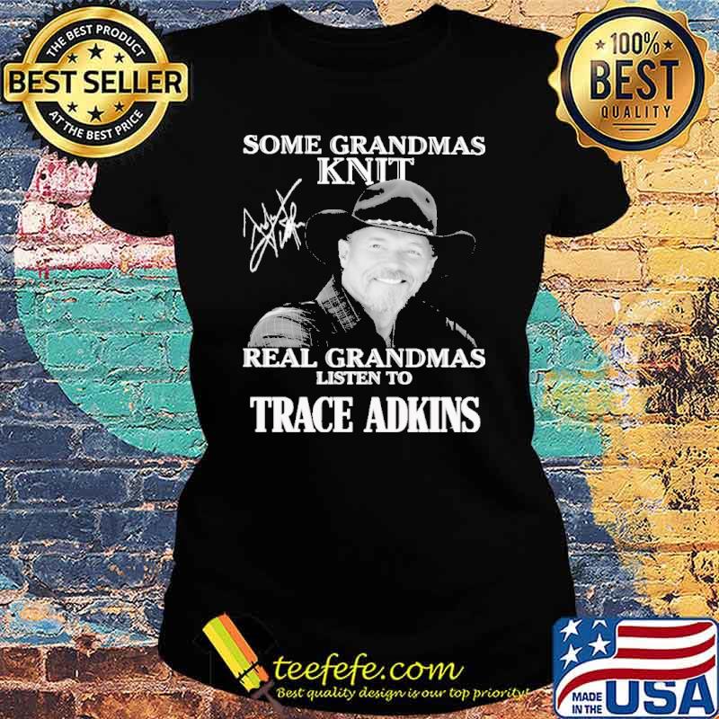 Some GRandmas Knit Real Grandmas Listen To Trace Adkins s Ladies tee Some GRandmas Knit Real Grandmas Listen To Trace Adkins s Ladies tee