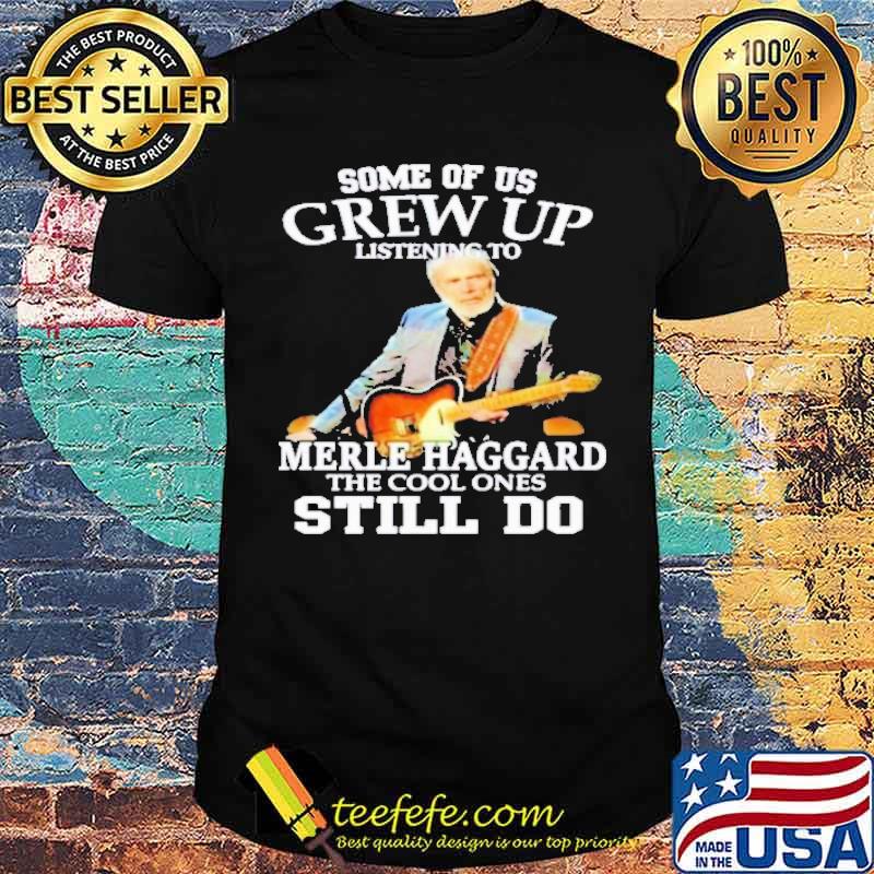 Some Of Us Grew Up Listening To Merle Haggard The Cool Ones Still Do Shirt
