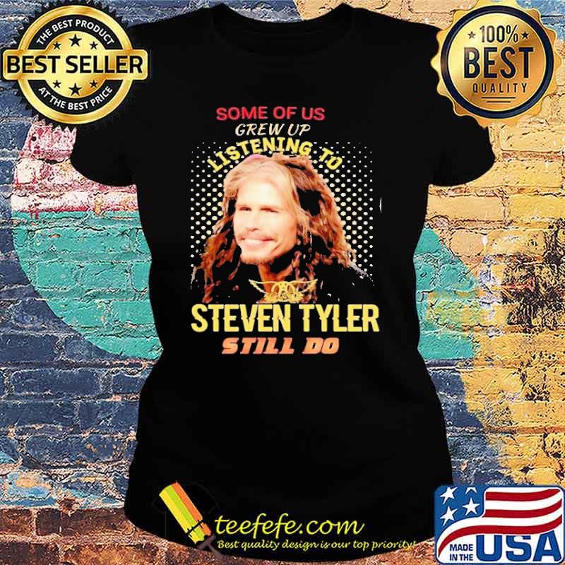 Some Of Us Grew Up Listening To Steven Tyler Still Do Shirt Ladies tee Some Of Us Grew Up Listening To Steven Tyler Still Do Shirt Ladies tee