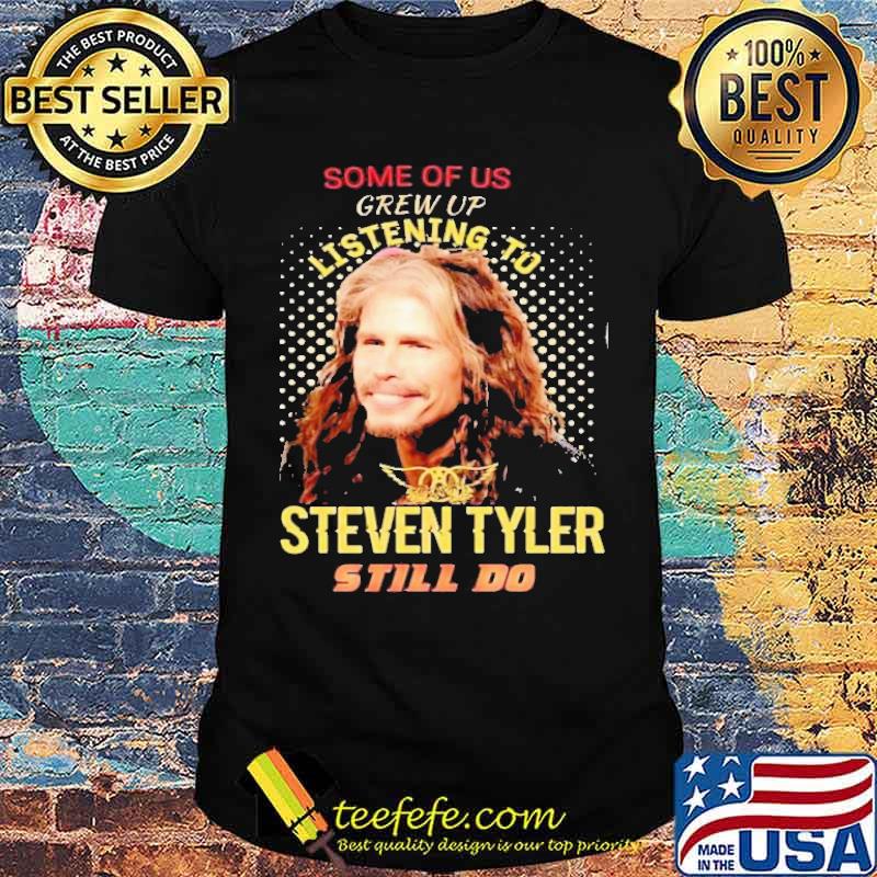 Some Of Us Grew Up Listening To Steven Tyler Still Do Shirt