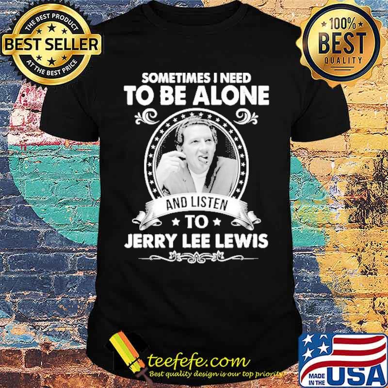 Sometimes I need to be alone listen to jerry lee lewis shirt