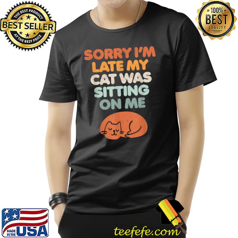 Sorry I'm Late My Cat Was Sitting On Me Funny Feline Lover T-Shirt
