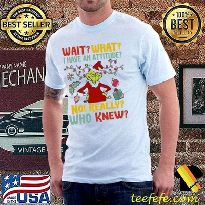 Wait what I have an attitude no really who knew grinch christmas classic shirt