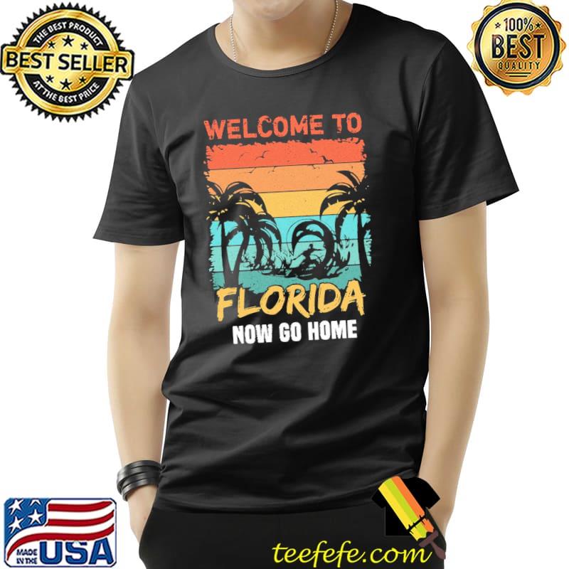Welcome to Florida now go home funny floridian quote for Florida resident shirt
