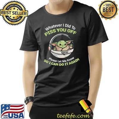 Whaterver I did to piss you off please let me know so I can do it again baby Yoda grogu Star wars shirt