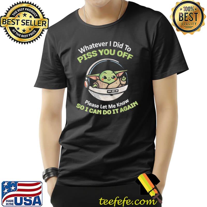 Whaterver I did to piss you off please let me know so I can do it again baby Yoda grogu Star wars shirt