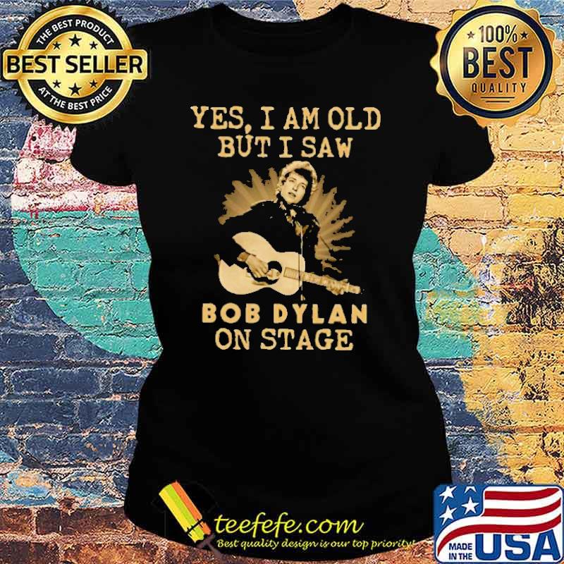 Yes I Am Old But I Saw Bob Dylan On Stage Shirt Ladies tee Yes I Am Old But I Saw Bob Dylan On Stage Shirt Ladies tee