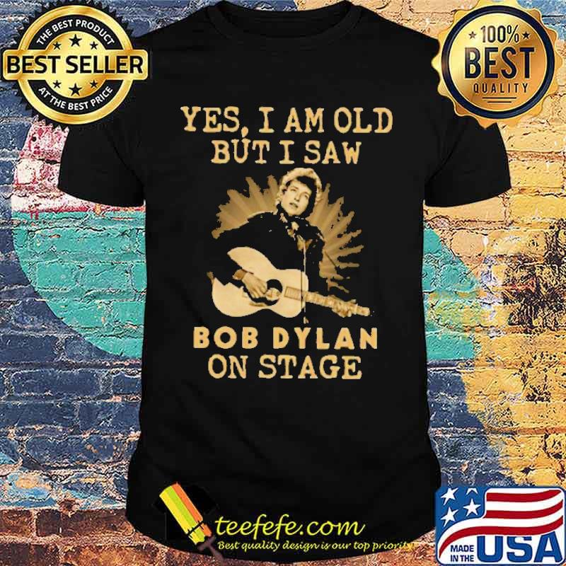 Yes I Am Old But I Saw Bob Dylan On Stage Shirt