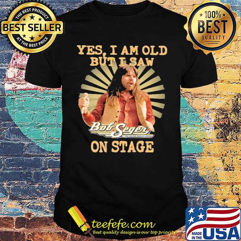 Yes I Am Old But I Saw Bob Seger On Stage shirt
