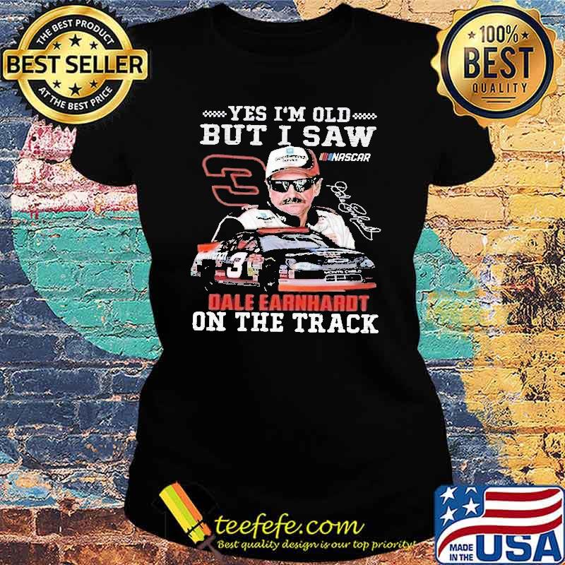 Yes I'm old but I saw dale earnhardt on the track signature s Ladies tee Yes I'm old but I saw dale earnhardt on the track signature s Ladies tee