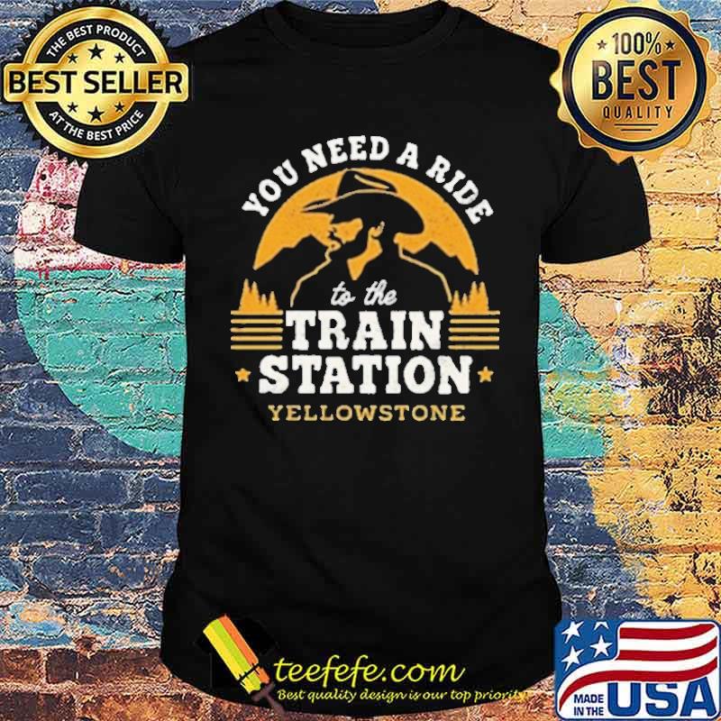 You need a ride to the train station yellowstone shirt You need a ride to the train station yellowstone shirt