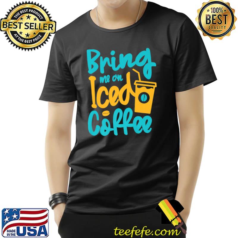 Bring Me An Iced Coffee Lover Caffeine Drinker T-Shirt