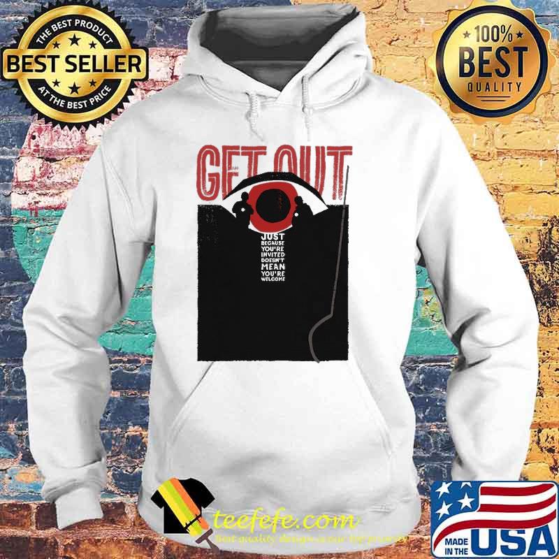 Get Out Just Because You're Invited Shirt Hoodie Get Out Just Because You're Invited Shirt Hoodie