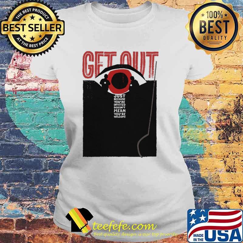Get Out Just Because You're Invited Shirt Laides tee Get Out Just Because You're Invited Shirt Laides tee