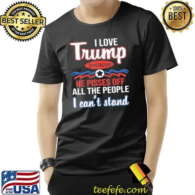 I love Trump because he pissed off all the people shirt