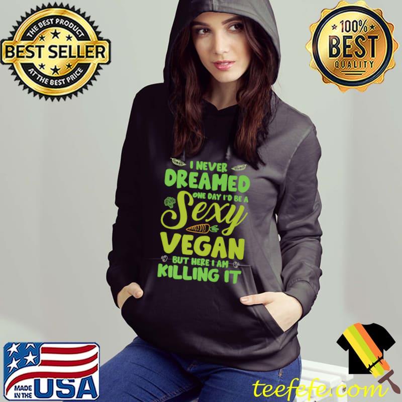 I Never Dreamed One Day Be A Sexy Vegan But Here I Am Killing It Animal Welfare Vegetarian T-Shirt Hoodie I Never Dreamed One Day Be A Sexy Vegan But Here I Am Killing It Animal Welfare Vegetarian T-Shirt Hoodie