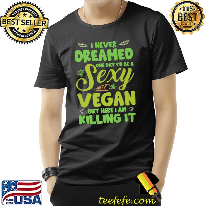 I Never Dreamed One Day Be A Sexy Vegan But Here I Am Killing It Animal Welfare Vegetarian T-Shirt