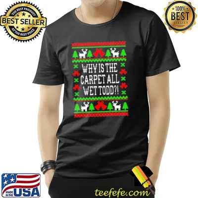 Iconic christmas quote why is the carpet all wet todd ugly shirt