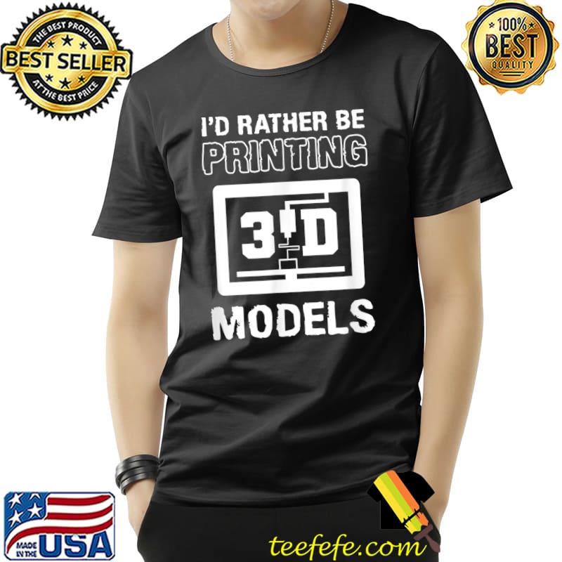 I'd Rather Be Printing 3D Models Printing T-Shirt