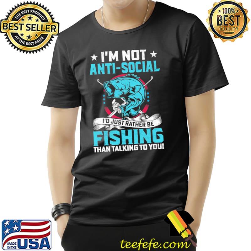 I'm not antI social I'd just rather be fishing shirt