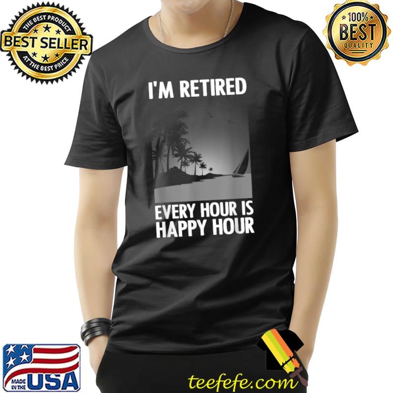 I'm Retired Every Hour Is Happy Hour Retirement Art Retirement Retired Retiree T-Shirt