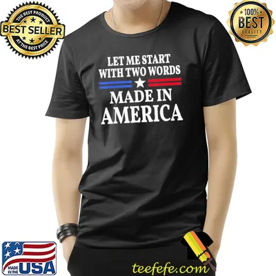 Let me start with two words made in America shirt