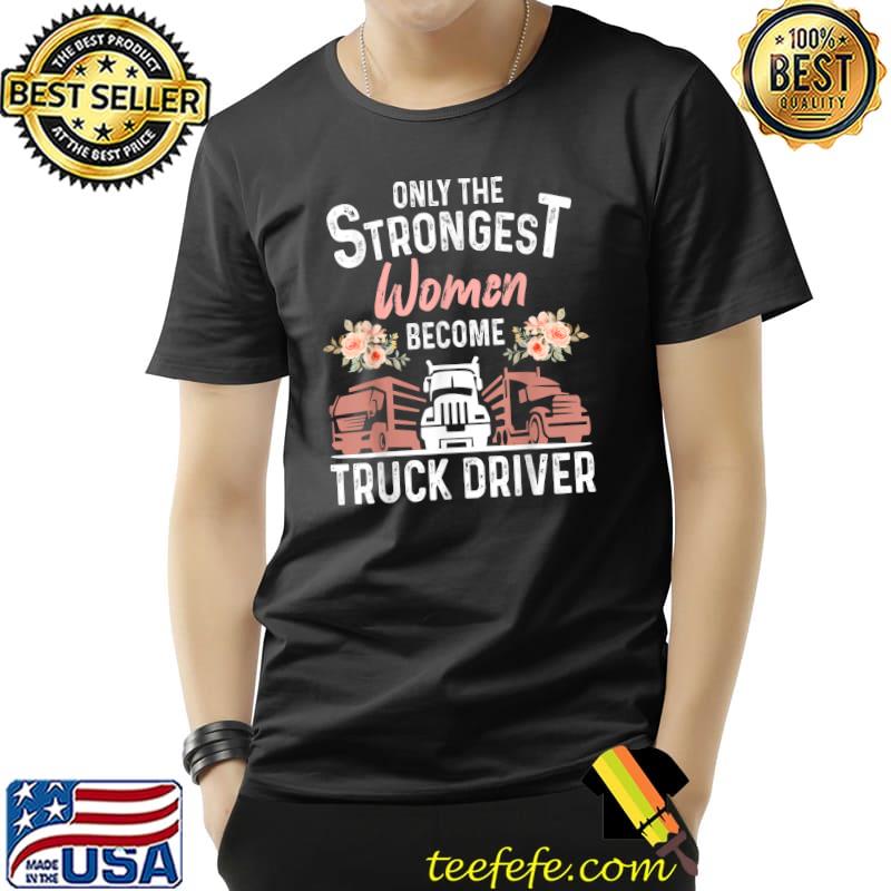Only The Strongest Women Become A Truck Driver Cool Trucker Flowers T-Shirt
