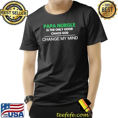 Papa nurgle is the only good chaos god change my mind deathguard quotes shirt