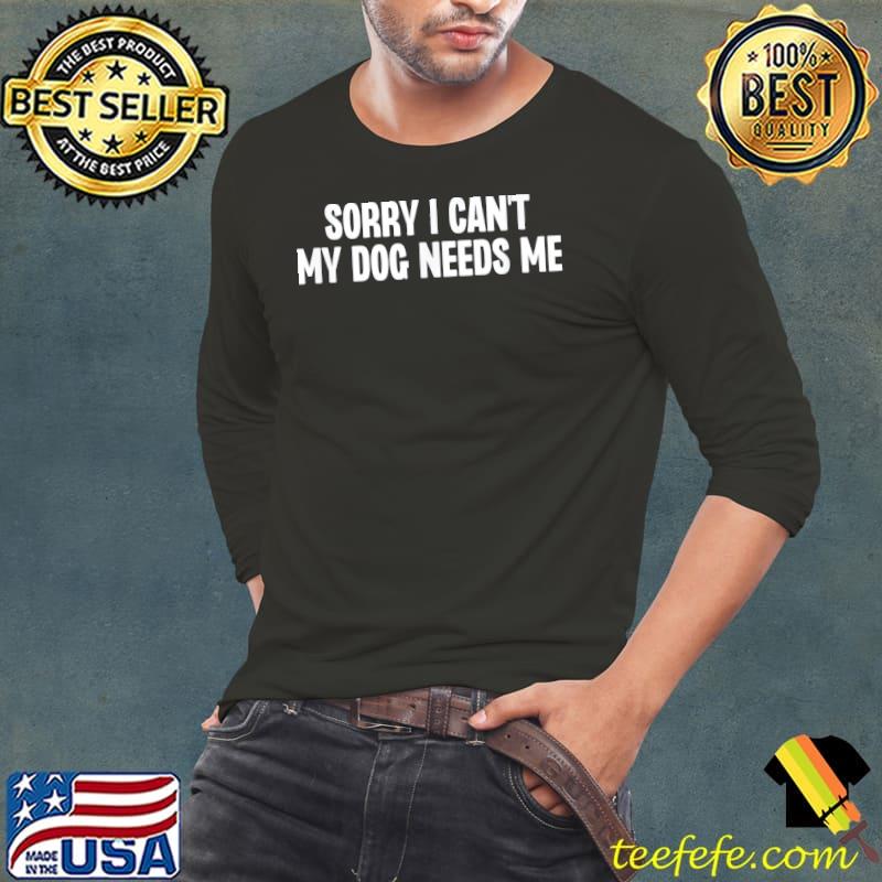 Sorry I can't my dog needs me s Long Sleeve Tee Sorry I can't my dog needs me s Long Sleeve Tee