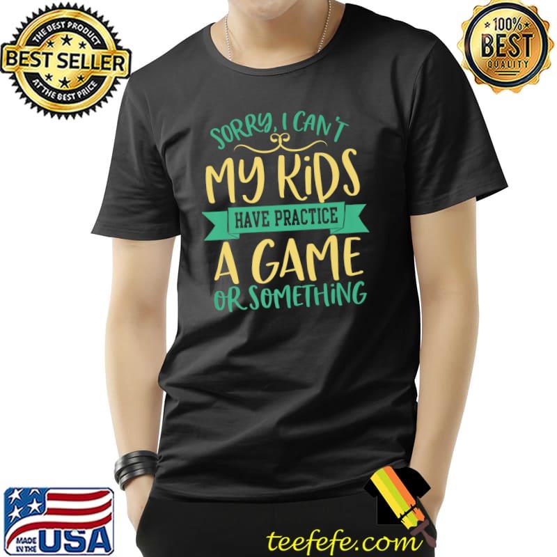 Sorry I Can't My Kids Have Practice A Game Or Something T-Shirt
