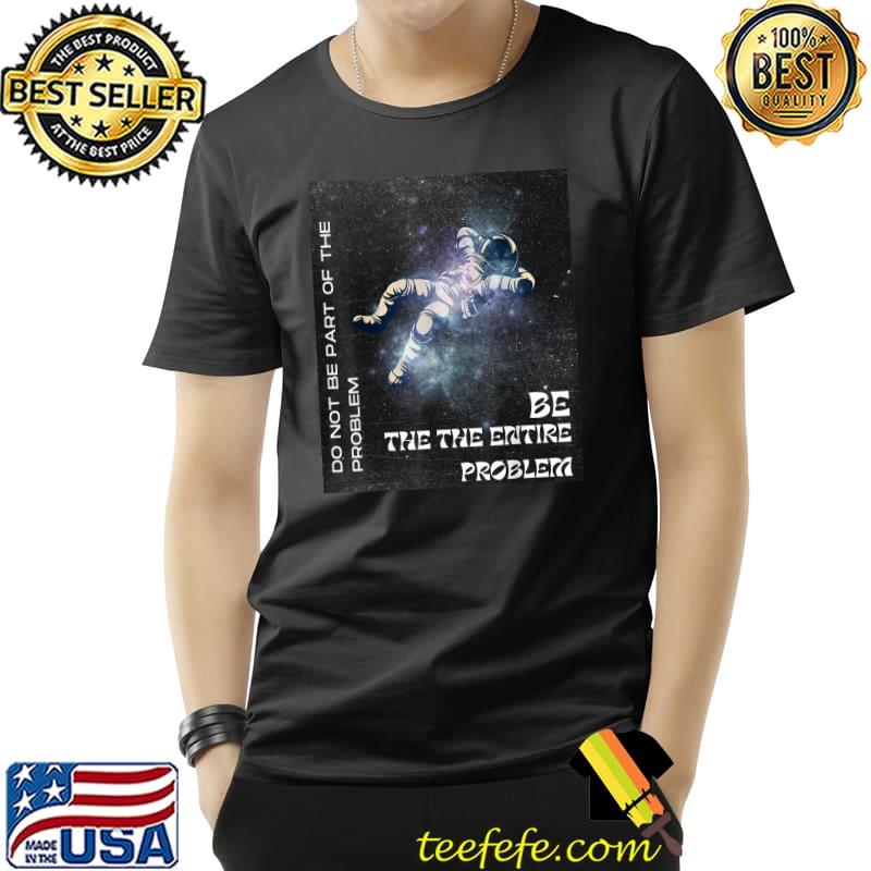 Don't Be Part Of The Problem Be The Entire Problem Sarcastic Astronaut T-Shirt