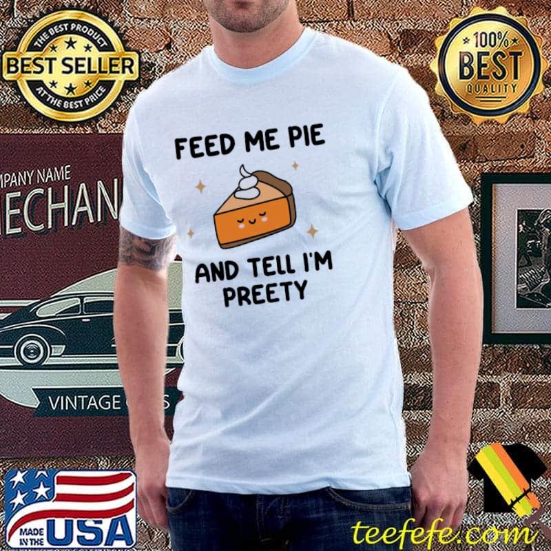 Feed me pie and tell me I'm pretty funny thanksgiving quotes shirt