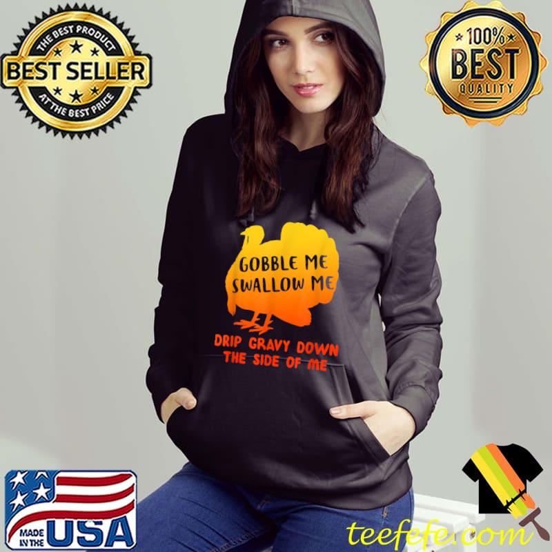 Gobble Me Swallow Me Drip Gravy Down The Side Of Me Thanksgiving T-Shirt Hoodie Gobble Me Swallow Me Drip Gravy Down The Side Of Me Thanksgiving T-Shirt Hoodie