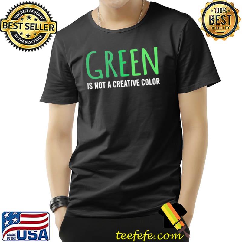 Green is not a creative color shirt