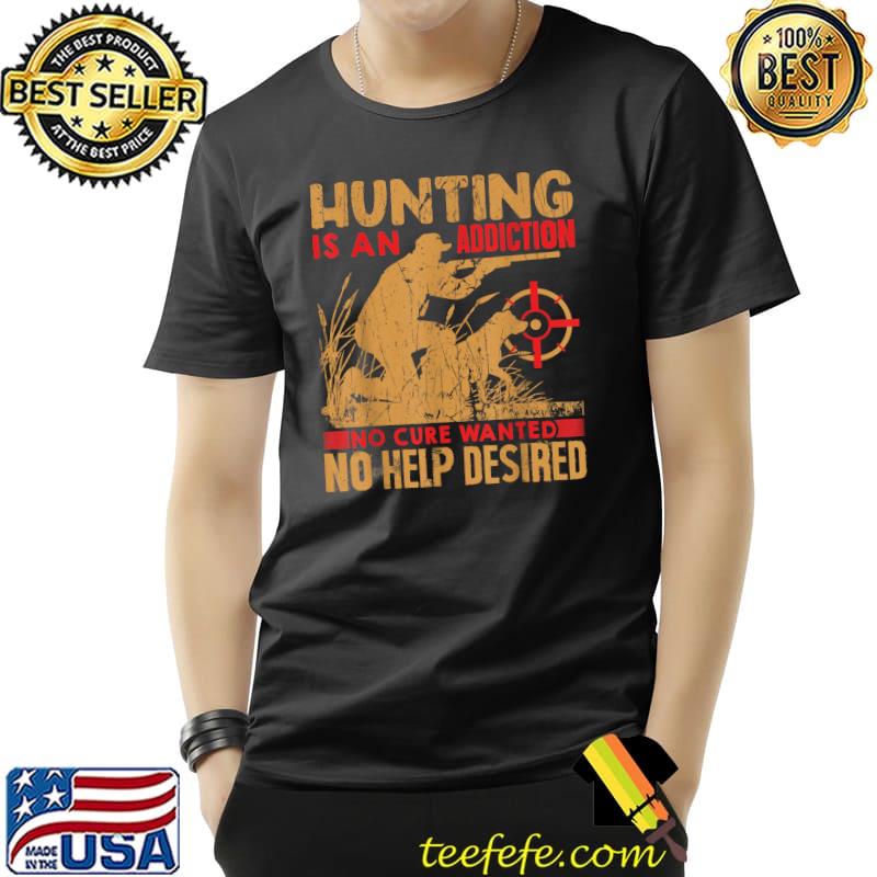 Hunting is an addiction no cure wanted no help desired T-Shirt