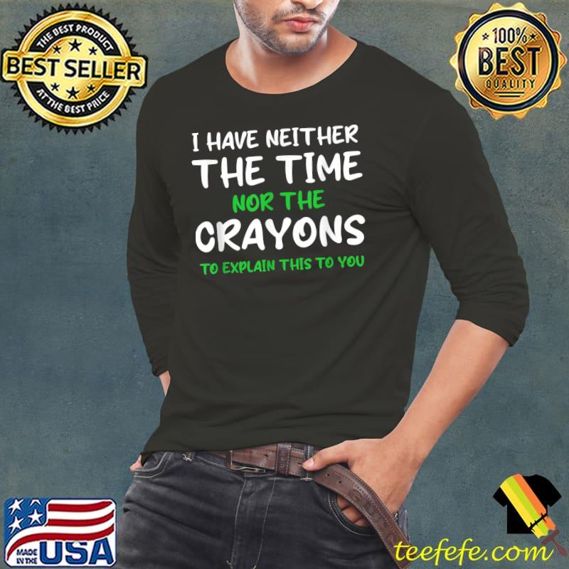 I Have Neither The Time Nor Crayons Explain This To You Quote Greeb White T-Shirt Long Sleeve Tee I Have Neither The Time Nor Crayons Explain This To You Quote Greeb White T-Shirt Long Sleeve Tee
