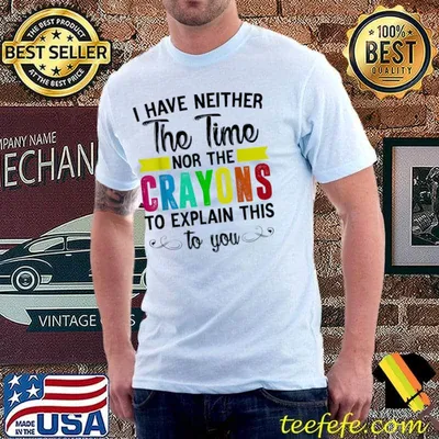 I Have Neither The Time Nor Crayons Explain This To You T-Shirt