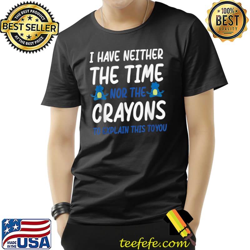 I Have Neither The Time Nor Crayons Explain This To You Two Frogs T-Shirt I Have Neither The Time Nor Crayons Explain This To You Two Frogs T-Shirt