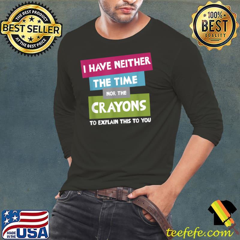 I Have Neither The Time Nor Crayons Explain This You Quote T-Shirt Long Sleeve Tee I Have Neither The Time Nor Crayons Explain This You Quote T-Shirt Long Sleeve Tee