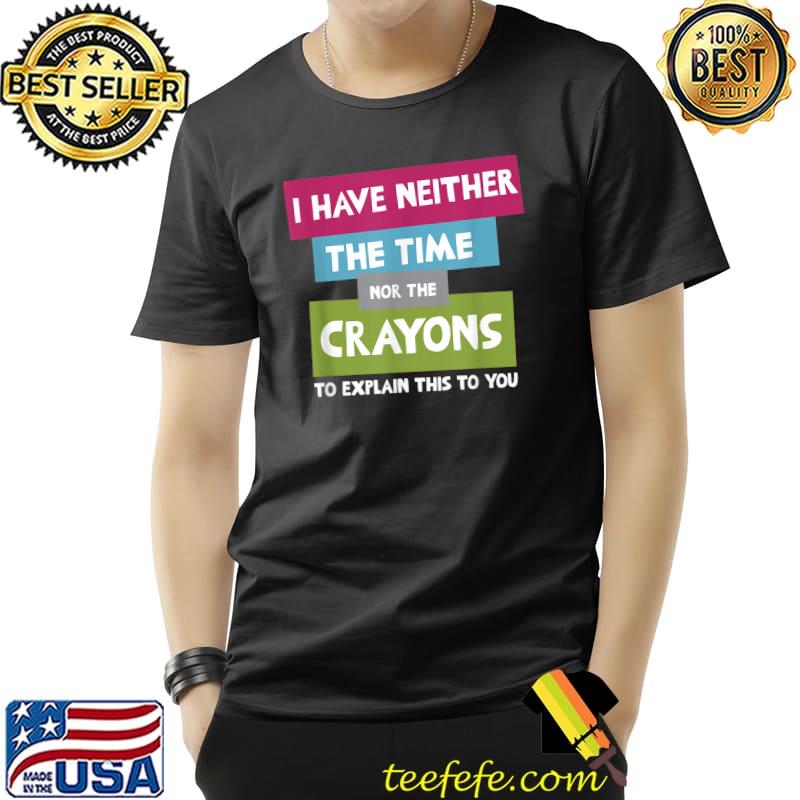 I Have Neither The Time Nor Crayons Explain This You Quote T-Shirt