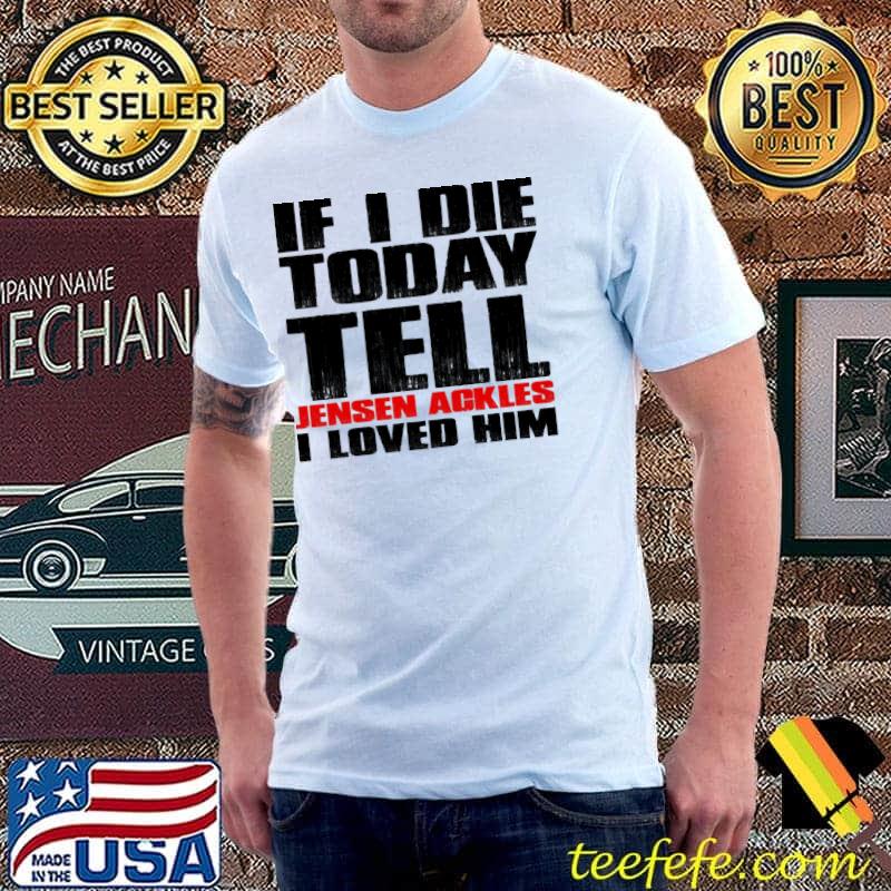 If I die today tell jensen ackles I loved him classic shirt