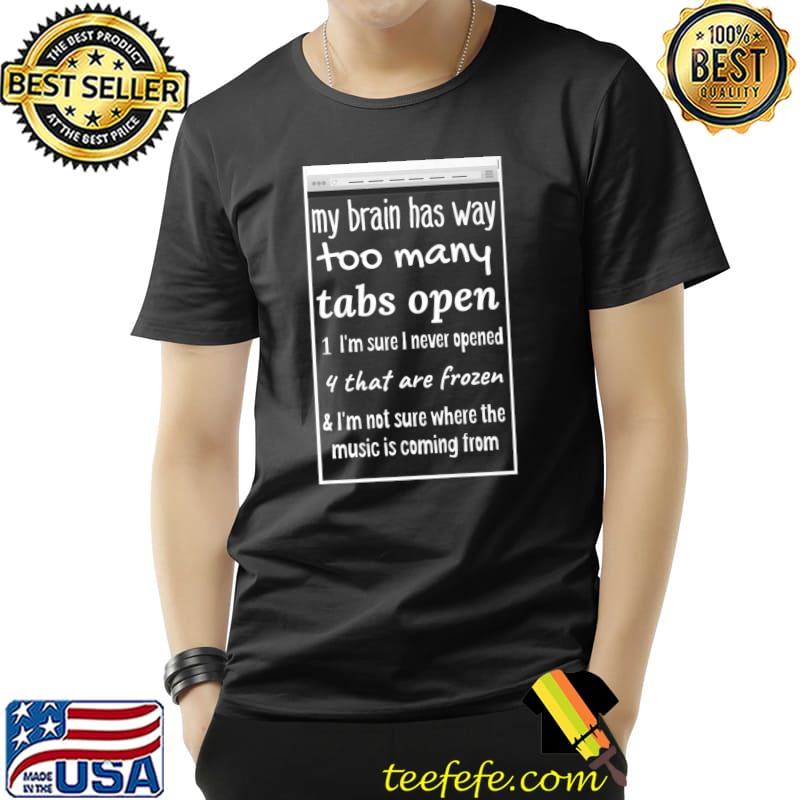 My brain has way too many tabs open sure never opened i'm not sure where coming T-Shirt
